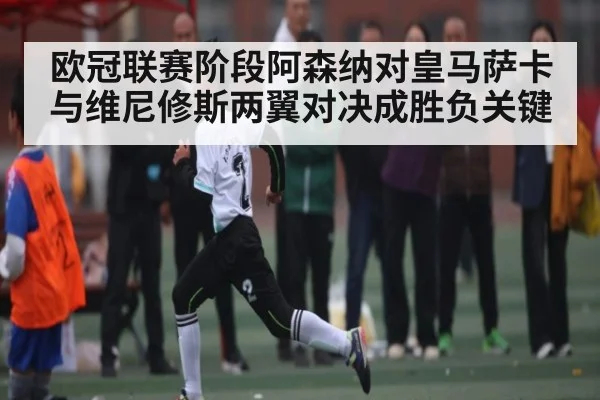 欧冠联赛阶段阿森纳对皇马萨卡与维尼修斯两翼对决成胜负关键（Xingkong yule）