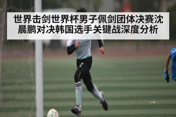 世界击剑世界杯男子佩剑团体决赛沈晨鹏对决韩国选手关键战深度分析（Xingkong yule）